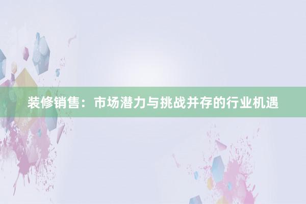 装修销售：市场潜力与挑战并存的行业机遇