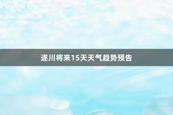 遂川将来15天天气趋势预告