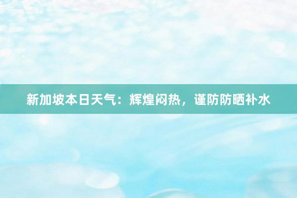 新加坡本日天气：辉煌闷热，谨防防晒补水